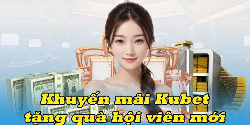 Ưu đãi tặng quà hiện vật cực hot dành cho hội viên mới tham gia tại Kubet